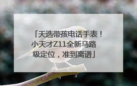 天选带孩电话手表！小天才Z11全新马路级定位，准到离谱