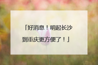 好消息！明起长沙到重庆更方便了！