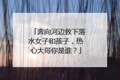 奔向河边救下落水女子和孩子，热心大哥你是谁？