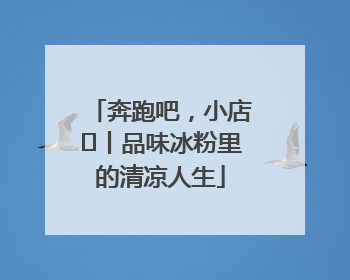奔跑吧，小店㊴丨品味冰粉里的清凉人生
