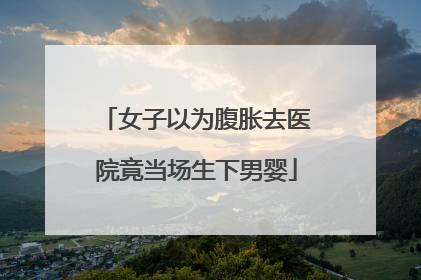 女子以为腹胀去医院竟当场生下男婴