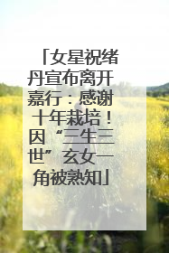 女星祝绪丹宣布离开嘉行：感谢十年栽培！因“三生三世”玄女一角被熟知