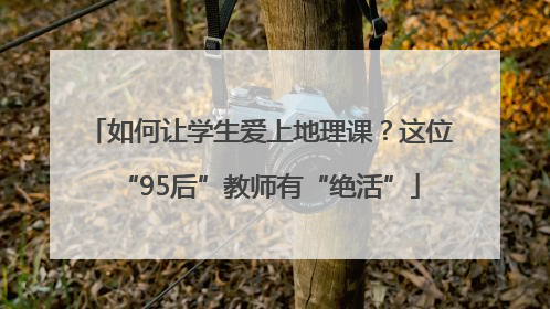 如何让学生爱上地理课？这位“95后”教师有“绝活”