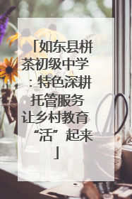 如东县栟茶初级中学：特色深耕 托管服务让乡村教育“活”起来