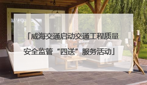 威海交通启动交通工程质量安全监管“四送”服务活动