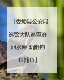 娄烦县公安局巡警大队巡查汾河水库 劝阻钓鱼捕鱼