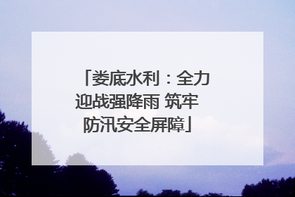 娄底水利：全力迎战强降雨 筑牢防汛安全屏障