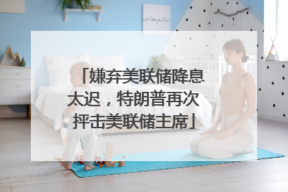 嫌弃美联储降息太迟，特朗普再次抨击美联储主席