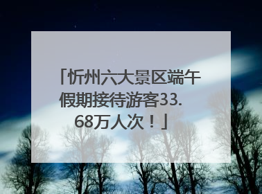 忻州六大景区端午假期接待游客33.68万人次！
