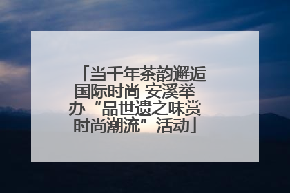 当千年茶韵邂逅国际时尚 安溪举办“品世遗之味赏时尚潮流”活动