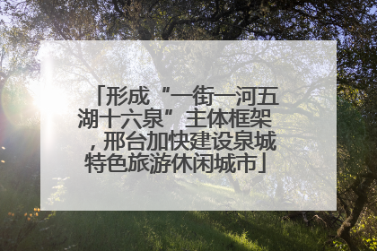 形成“一街一河五湖十六泉”主体框架，邢台加快建设泉城特色旅游休闲城市
