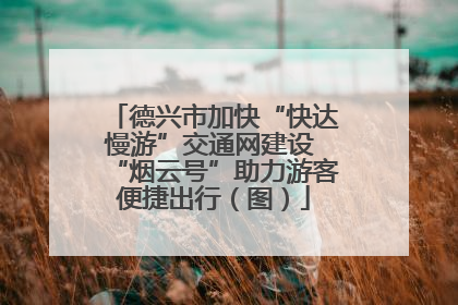 德兴市加快“快达慢游”交通网建设 “烟云号”助力游客便捷出行（图）