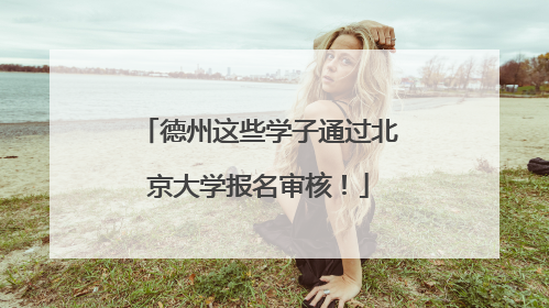 德州这些学子通过北京大学报名审核！