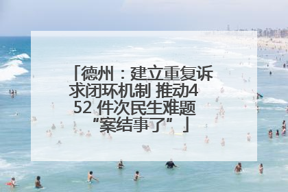 德州：建立重复诉求闭环机制 推动452 件次民生难题 “案结事了”