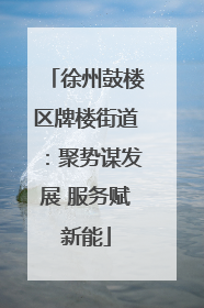 徐州鼓楼区牌楼街道：聚势谋发展 服务赋新能