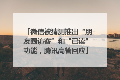 微信被猜测推出“朋友圈访客”和“已读”功能，腾讯高管回应