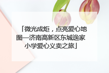 微光成炬，点亮爱心地图—济南高新区东城逸家小学爱心义卖之旅