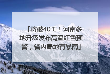 将破40℃！河南多地升级发布高温红色预警，省内局地有暴雨