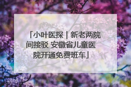 小叶医探｜新老两院间接驳 安徽省儿童医院开通免费班车