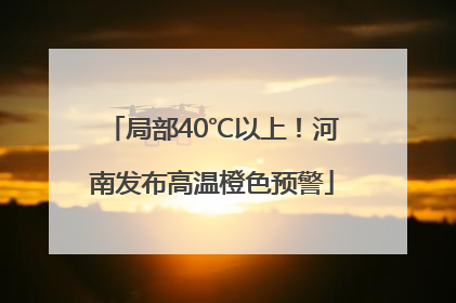 局部40℃以上！河南发布高温橙色预警