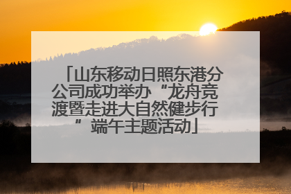 山东移动日照东港分公司成功举办“龙舟竞渡暨走进大自然健步行”端午主题活动