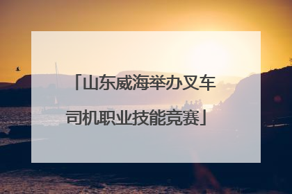 山东威海举办叉车司机职业技能竞赛