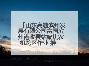 山东高速滨州发展有限公司富国滨州港收费站聚焦农机跨区作业 推三项助农服务