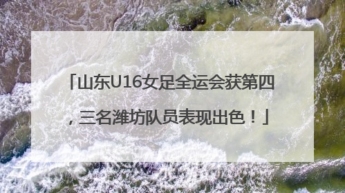 山东U16女足全运会获第四，三名潍坊队员表现出色！