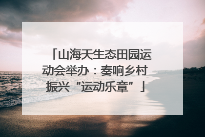 山海天生态田园运动会举办：奏响乡村振兴“运动乐章”