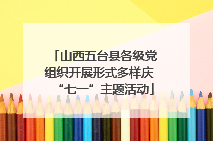 山西五台县各级党组织开展形式多样庆“七一”主题活动