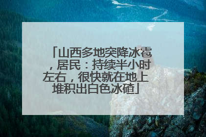 山西多地突降冰雹，居民：持续半小时左右，很快就在地上堆积出白色冰碴