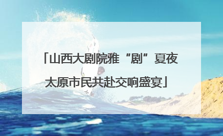 山西大剧院雅“剧”夏夜 太原市民共赴交响盛宴