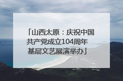 山西太原：庆祝中国共产党成立104周年基层文艺展演举办