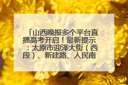 山西晚报多个平台直播高考开启！最新提示：太原市迎泽大街（西段）、新建路、人民南路高考期间增开路口
