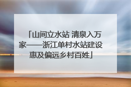 山间立水站 清泉入万家——浙江单村水站建设惠及偏远乡村百姓