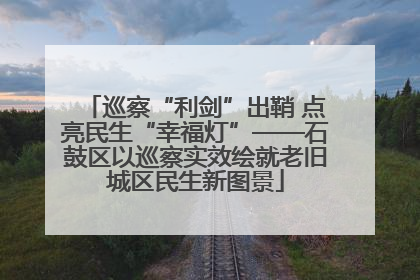 巡察“利剑”出鞘 点亮民生“幸福灯”——石鼓区以巡察实效绘就老旧城区民生新图景