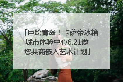 巨绘青岛！卡萨帝冰箱城市体验中心6.21邀您共商嵌入艺术计划