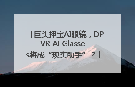 巨头押宝AI眼镜，DPVR AI Glasses将成“现实助手”？