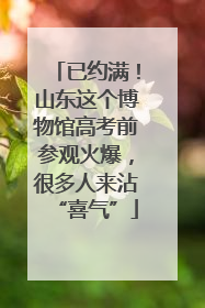 已约满！山东这个博物馆高考前参观火爆，很多人来沾“喜气”