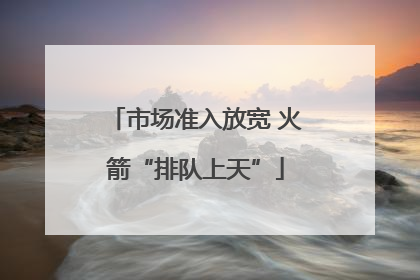市场准入放宽 火箭“排队上天”