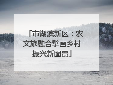 市湖滨新区：农文旅融合擘画乡村振兴新图景