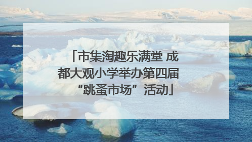 市集淘趣乐满堂 成都大观小学举办第四届“跳蚤市场”活动