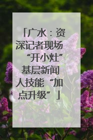广水：资深记者现场“开小灶” 基层新闻人技能“加点升级”