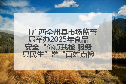 广西全州县市场监管局举办2025年食品安全“你点我检 服务惠民生”暨“百姓点检日”活动启动仪式