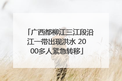 广西都柳江三江段沿江一带出现洪水 2000多人紧急转移