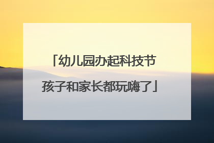 幼儿园办起科技节 孩子和家长都玩嗨了