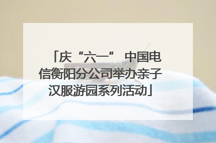庆“六一” 中国电信衡阳分公司举办亲子汉服游园系列活动