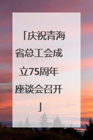 庆祝青海省总工会成立75周年座谈会召开