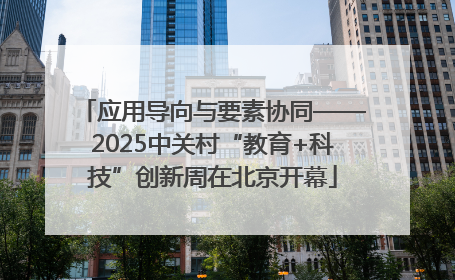 应用导向与要素协同——2025中关村“教育+科技”创新周在北京开幕
