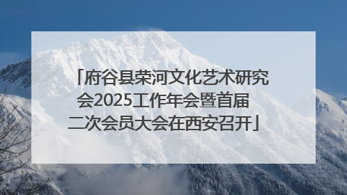 府谷县荣河文化艺术研究会2025工作年会暨首届二次会员大会在西安召开
